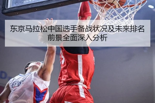 东京马拉松中国选手备战状况及未来排名前景全面深入分析