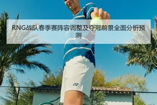 RNG战队春季赛阵容调整及夺冠前景全面分析预测